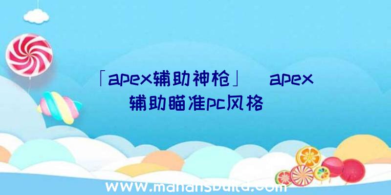 「apex辅助神枪」|apex辅助瞄准pc风格